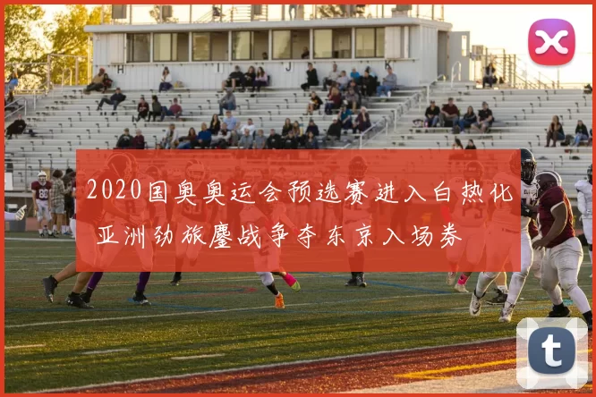 2020国奥奥运会预选赛进入白热化 亚洲劲旅鏖战争夺东京入场券