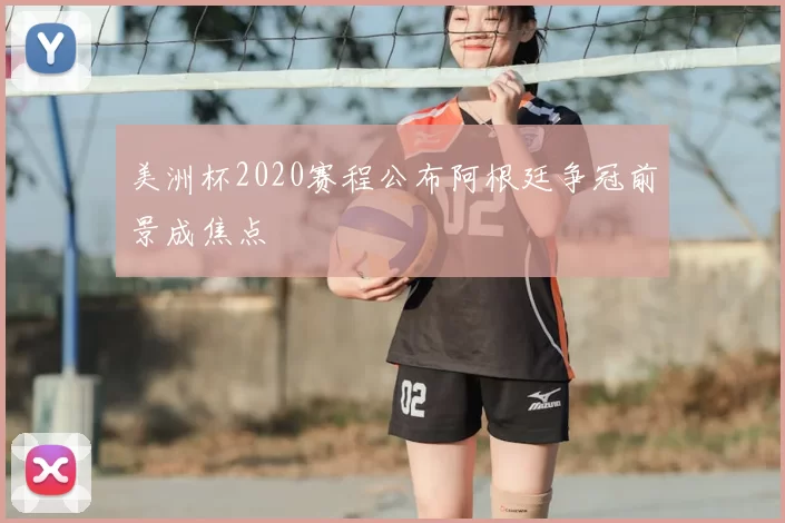 美洲杯2020赛程公布阿根廷争冠前景成焦点