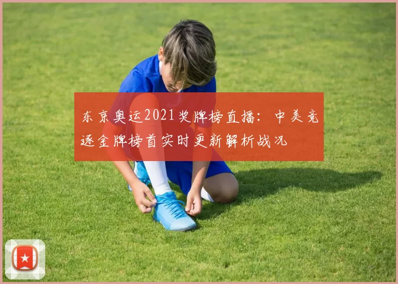 东京奥运2021奖牌榜直播：中美竞逐金牌榜首实时更新解析战况
