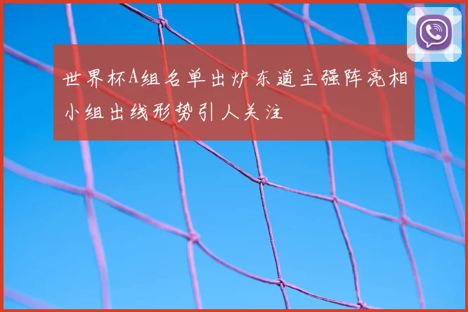 世界杯A组名单出炉东道主强阵亮相小组出线形势引人关注