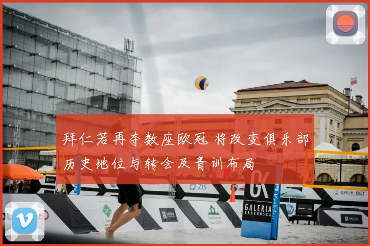 拜仁若再夺数座欧冠 将改变俱乐部历史地位与转会及青训布局