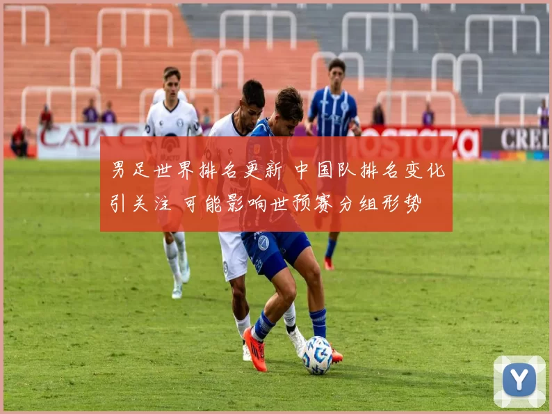 男足世界排名更新 中国队排名变化引关注 可能影响世预赛分组形势