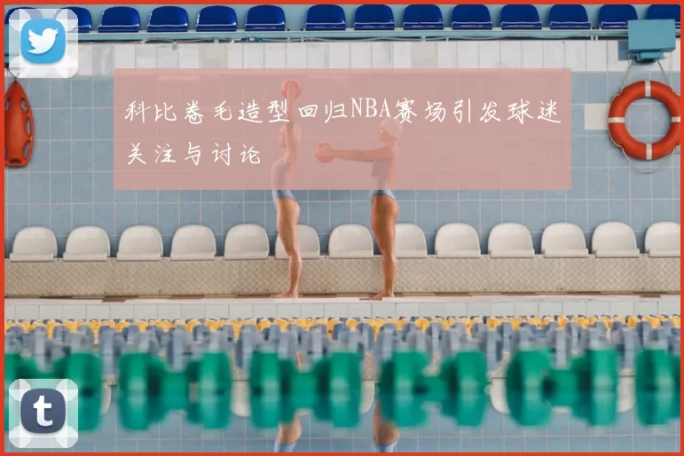 科比卷毛造型回归NBA赛场引发球迷关注与讨论