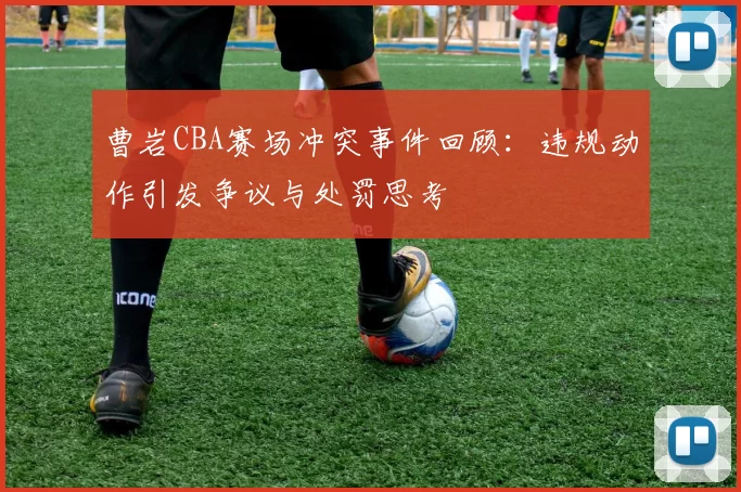 曹岩CBA赛场冲突事件回顾：违规动作引发争议与处罚思考