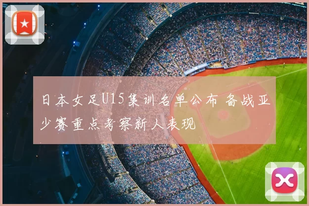 日本女足U15集训名单公布 备战亚少赛重点考察新人表现