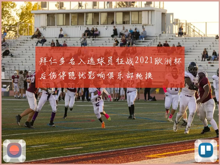 拜仁多名入选球员征战2021欧洲杯后伤停隐忧影响俱乐部轮换