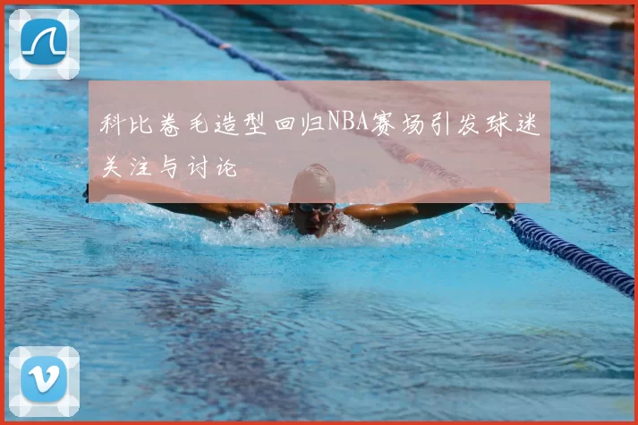 科比卷毛造型回归NBA赛场引发球迷关注与讨论