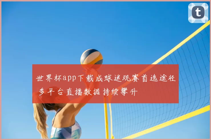 世界杯app下载成球迷观赛首选途径 多平台直播数据持续攀升