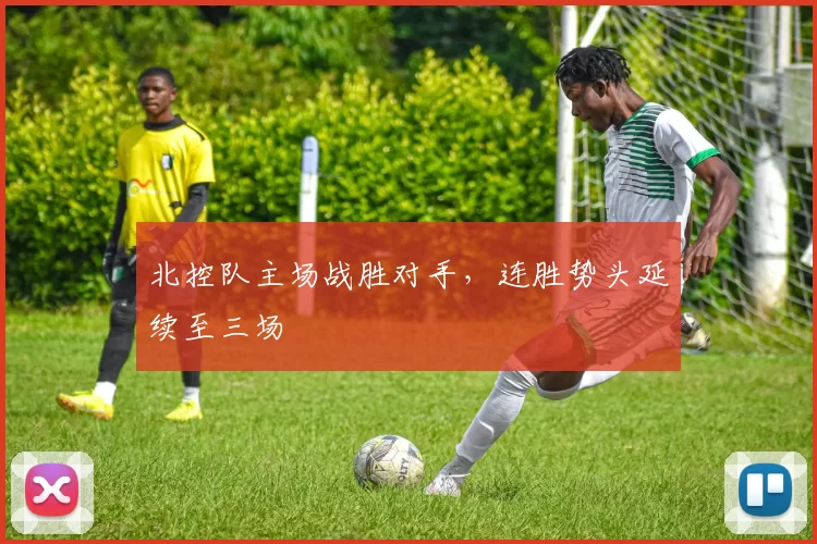 北控队主场战胜对手，连胜势头延续至三场