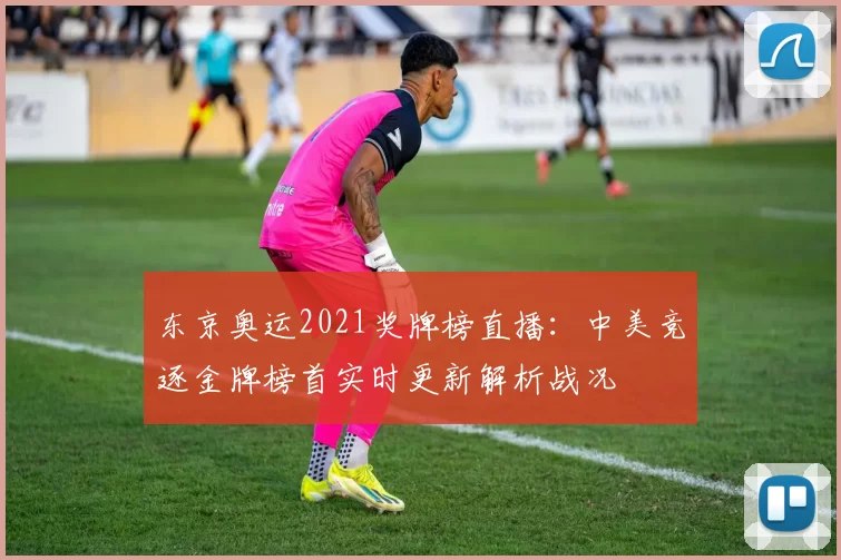 东京奥运2021奖牌榜直播：中美竞逐金牌榜首实时更新解析战况