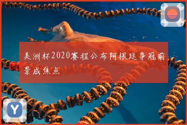 美洲杯2020赛程公布阿根廷争冠前景成焦点