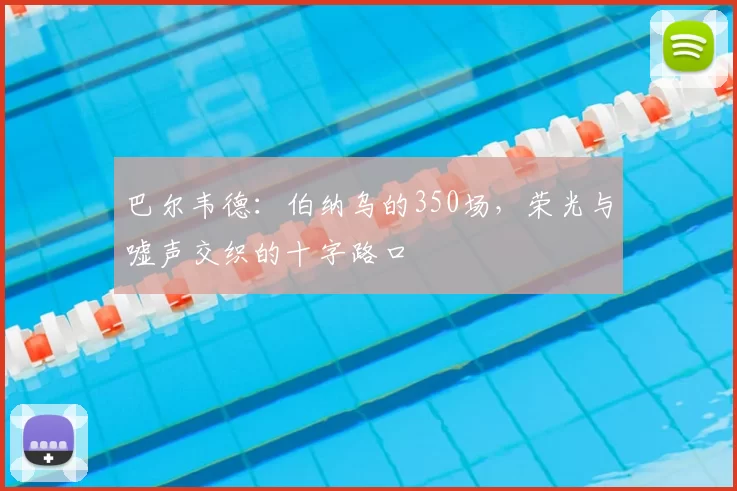 巴尔韦德：伯纳乌的350场，荣光与嘘声交织的十字路口