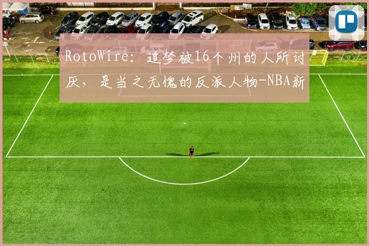 RotoWire：追梦被16个州的人所讨厌，是当之无愧的反派人物-NBA新闻
