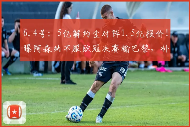6.4号：5亿解约金对阵1.5亿报价！曝阿森纳不服欧冠决赛输巴黎，补强锋线首签小蜘蛛_马竞_阿尔瓦雷斯_马德里竞技