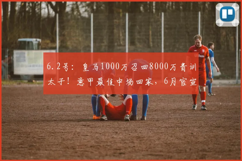 6.2号：皇马1000万召回8000万青训太子！意甲最佳中场回家，6月官宣在即_尼科·帕斯_欧元_科莫