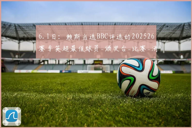 6.1日：赖斯当选BBC评选的202526赛季英超最佳球员_颁奖台_比赛_消息