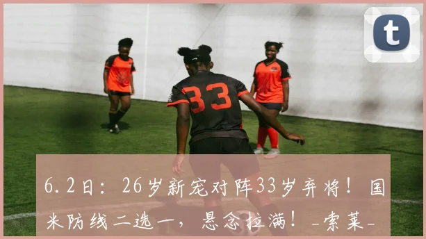 6.2日：26岁新宠对阵33岁弃将！国米防线二选一，悬念拉满！_索莱_马奎尔_中卫