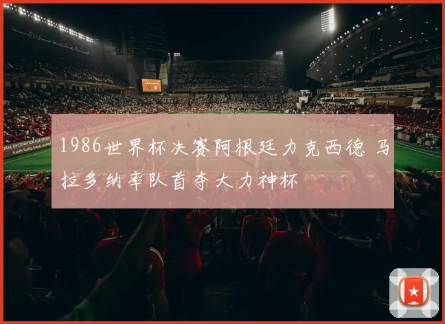 1986世界杯决赛阿根廷力克西德 马拉多纳率队首夺大力神杯
