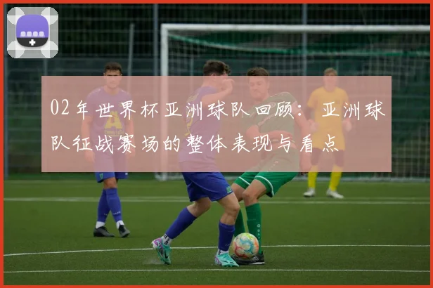 02年世界杯亚洲球队回顾:亚洲球队征战赛场的整体表现与看点