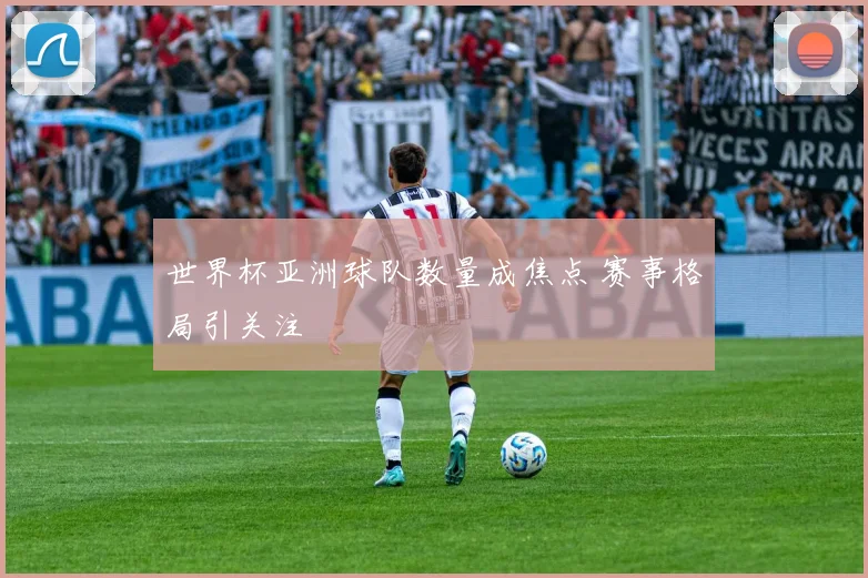 世界杯亚洲球队数量成焦点 赛事格局引关注