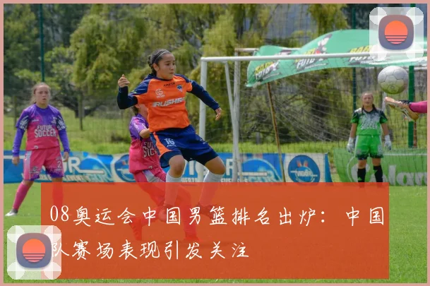 08奥运会中国男篮排名出炉:中国队赛场表现引发关注
