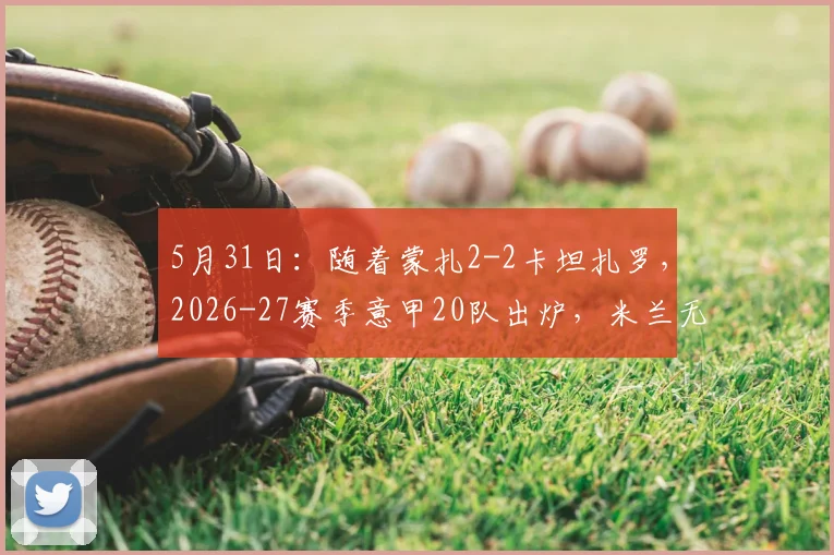 5月31日：随着蒙扎2-2卡坦扎罗，2026-27赛季意甲20队出炉，米兰无缘欧冠正赛_国米_那不勒斯_罗马