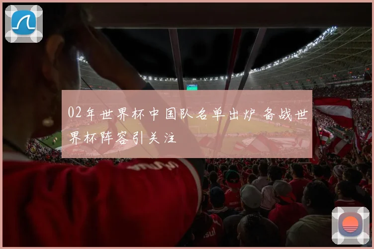 02年世界杯中国队名单出炉 备战世界杯阵容引关注