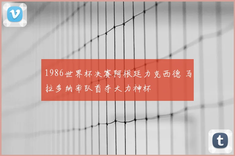 1986世界杯决赛阿根廷力克西德 马拉多纳率队首夺大力神杯